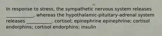 In response to stress, the sympathetic nervous system releases ____________, whereas the hypothalamic-pituitary-adrenal system releases ___________. cortisol; epinephrine epinephrine; cortisol endorphins; cortisol endorphins; insulin