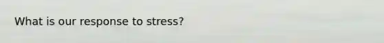 What is our response to stress?