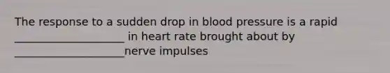 The response to a sudden drop in blood pressure is a rapid ____________________ in heart rate brought about by ____________________nerve impulses