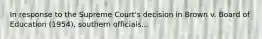 In response to the Supreme Court's decision in Brown v. Board of Education (1954), southern officials...