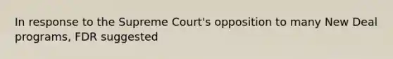 In response to the Supreme Court's opposition to many New Deal programs, FDR suggested
