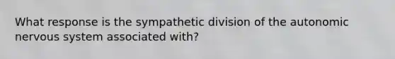 What response is the sympathetic division of the autonomic nervous system associated with?