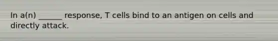 In a(n) ______ response, T cells bind to an antigen on cells and directly attack.