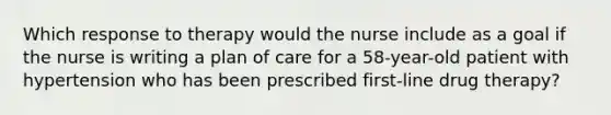 Which response to therapy would the nurse include as a goal if the nurse is writing a plan of care for a 58-year-old patient with hypertension who has been prescribed first-line drug therapy?