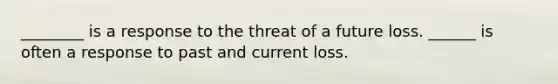 ________ is a response to the threat of a future loss. ______ is often a response to past and current loss.