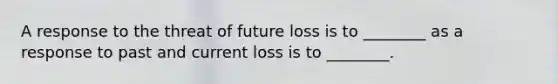 A response to the threat of future loss is to ________ as a response to past and current loss is to ________.