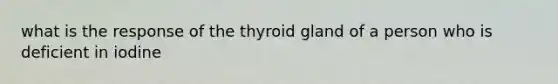 what is the response of the thyroid gland of a person who is deficient in iodine