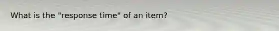 What is the "response time" of an item?