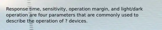 Response time, sensitivity, operation margin, and light/dark operation are four parameters that are commonly used to describe the operation of ? devices.