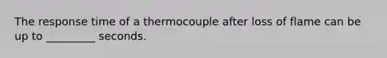 The response time of a thermocouple after loss of flame can be up to _________ seconds.