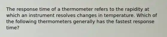 The response time of a thermometer refers to the rapidity at which an instrument resolves changes in temperature. Which of the following thermometers generally has the fastest response time?