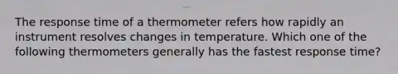 The response time of a thermometer refers how rapidly an instrument resolves changes in temperature. Which one of the following thermometers generally has the fastest response time?