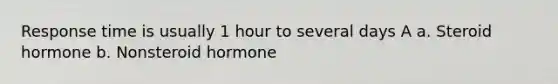 Response time is usually 1 hour to several days A a. Steroid hormone b. Nonsteroid hormone