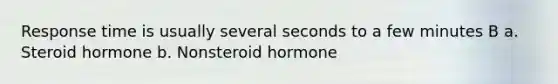 Response time is usually several seconds to a few minutes B a. Steroid hormone b. Nonsteroid hormone