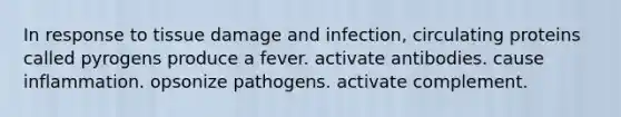 In response to tissue damage and infection, circulating proteins called pyrogens produce a fever. activate antibodies. cause inflammation. opsonize pathogens. activate complement.