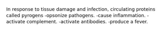 In response to tissue damage and infection, circulating proteins called pyrogens -opsonize pathogens. -cause inflammation. -activate complement. -activate antibodies. -produce a fever.