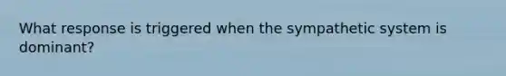 What response is triggered when the sympathetic system is dominant?