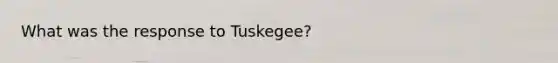 What was the response to Tuskegee?