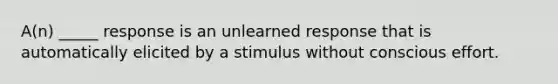 A(n) _____ response is an unlearned response that is automatically elicited by a stimulus without conscious effort.