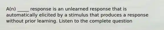 A(n) _____ response is an unlearned response that is automatically elicited by a stimulus that produces a response without prior learning. Listen to the complete question