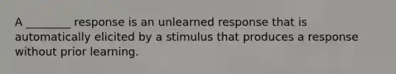 A ________ response is an unlearned response that is automatically elicited by a stimulus that produces a response without prior learning.