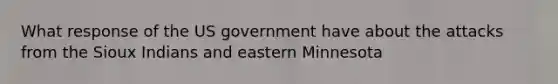 What response of the US government have about the attacks from the Sioux Indians and eastern Minnesota