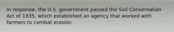 In response, the U.S. government passed the Soil Conservation Act of 1935, which established an agency that worked with farmers to combat erosion