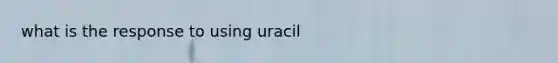 what is the response to using uracil