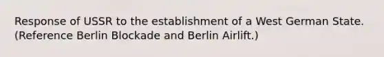 Response of USSR to the establishment of a West German State. (Reference Berlin Blockade and Berlin Airlift.)