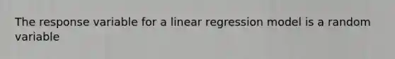 The response variable for a linear regression model is a random variable