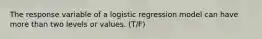 The response variable of a logistic regression model can have more than two levels or values. (T/F)