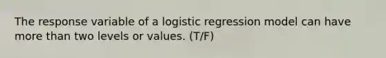 The response variable of a logistic regression model can have more than two levels or values. (T/F)