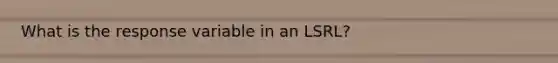 What is the response variable in an LSRL?