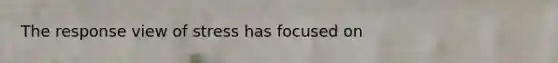 The response view of stress has focused on