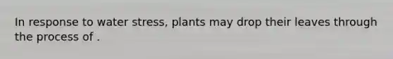 In response to water stress, plants may drop their leaves through the process of .