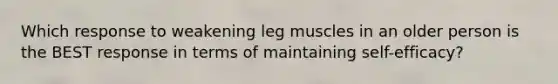 Which response to weakening leg muscles in an older person is the BEST response in terms of maintaining self-efficacy?