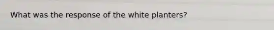 What was the response of the white planters?