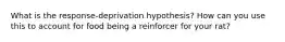 What is the response‐deprivation hypothesis? How can you use this to account for food being a reinforcer for your rat?