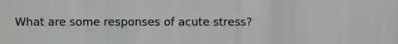 What are some responses of acute stress?