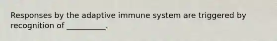 Responses by the adaptive immune system are triggered by recognition of __________.