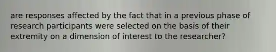 are responses affected by the fact that in a previous phase of research participants were selected on the basis of their extremity on a dimension of interest to the researcher?