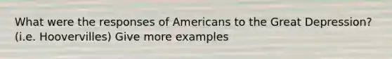 What were the responses of Americans to the Great Depression? (i.e. Hoovervilles) Give more examples