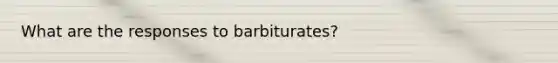 What are the responses to barbiturates?