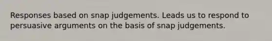 Responses based on snap judgements. Leads us to respond to persuasive arguments on the basis of snap judgements.