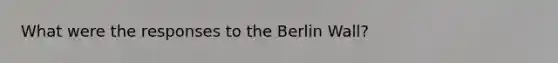 What were the responses to the Berlin Wall?