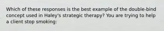 Which of these responses is the best example of the double-bind concept used in Haley's strategic therapy? You are trying to help a client stop smoking: