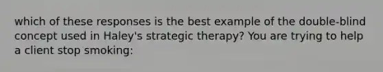 which of these responses is the best example of the double-blind concept used in Haley's strategic therapy? You are trying to help a client stop smoking: