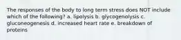 The responses of the body to long term stress does NOT include which of the following? a. lipolysis b. glycogenolysis c. gluconeogenesis d. increased heart rate e. breakdown of proteins