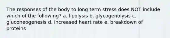 The responses of the body to long term stress does NOT include which of the following? a. lipolysis b. glycogenolysis c. gluconeogenesis d. increased heart rate e. breakdown of proteins