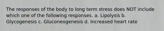 The responses of the body to long term stress does NOT include which one of the following responses. a. Lipolysis b. Glycogenesis c. Gluconeogenesis d. Increased heart rate